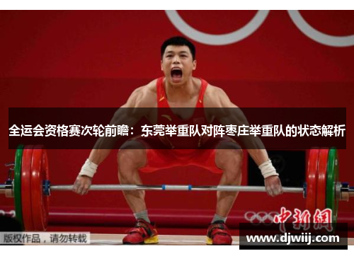 全运会资格赛次轮前瞻：东莞举重队对阵枣庄举重队的状态解析