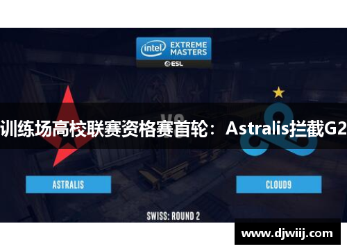 训练场高校联赛资格赛首轮：Astralis拦截G2