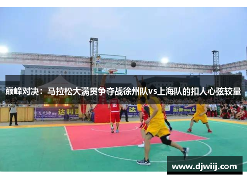 巅峰对决：马拉松大满贯争夺战徐州队vs上海队的扣人心弦较量